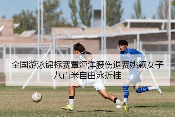 全国游泳锦标赛覃海洋腰伤退赛姚颖女子八百米自由泳折桂